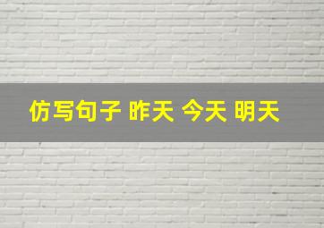 仿写句子 昨天 今天 明天